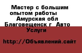 Мастер с большим опытом работы.    - Амурская обл., Благовещенск г. Авто » Услуги   